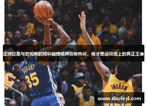 足球巨星与詹姆斯的精彩碰撞视频引发热议,谁才是运动场上的真正王者